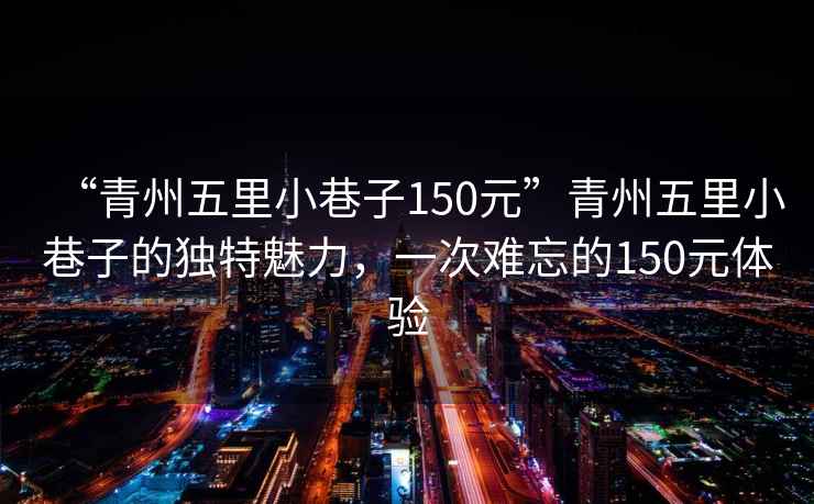 “青州五里小巷子150元”青州五里小巷子的獨(dú)特魅力，一次難忘的150元體驗(yàn)