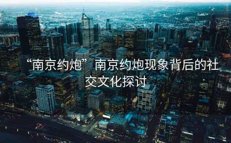 “南京約炮”南京約炮現(xiàn)象背后的社交文化探討