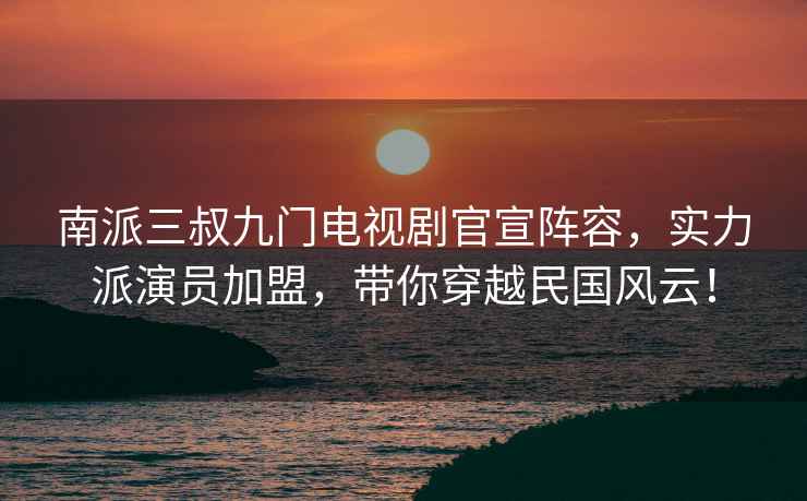 南派三叔九門電視劇官宣陣容，實(shí)力派演員加盟，帶你穿越民國(guó)風(fēng)云！