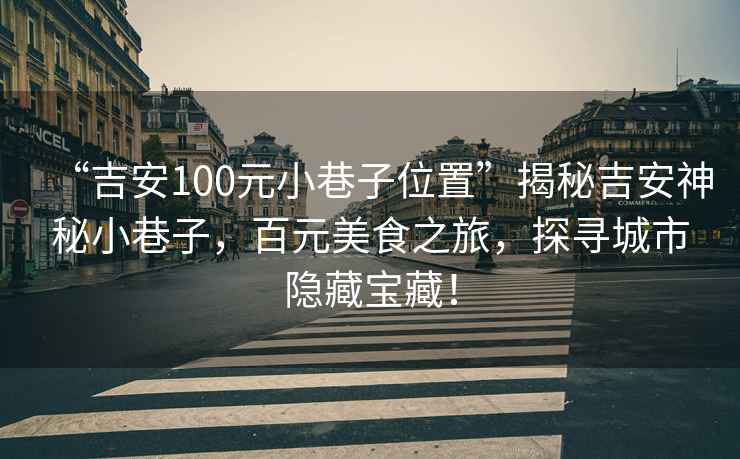“吉安100元小巷子位置”揭秘吉安神秘小巷子，百元美食之旅，探尋城市隱藏寶藏！