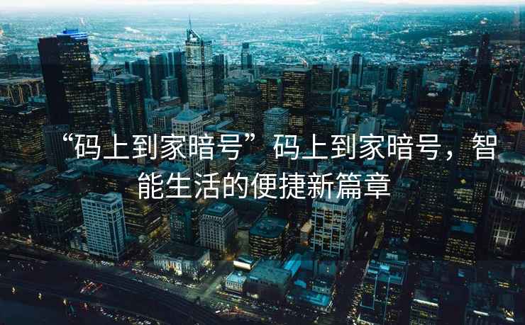 “碼上到家暗號”碼上到家暗號，智能生活的便捷新篇章