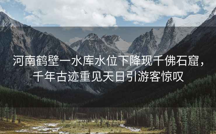 河南鶴壁一水庫(kù)水位下降現(xiàn)千佛石窟，千年古跡重見天日引游客驚嘆