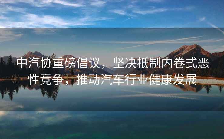 中汽協(xié)重磅倡議，堅(jiān)決抵制內(nèi)卷式惡性競爭，推動汽車行業(yè)健康發(fā)展