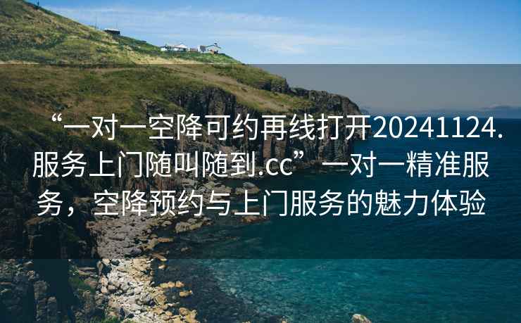 “一對一空降可約再線打開20241124.服務(wù)上門隨叫隨到.cc”一對一精準(zhǔn)服務(wù)，空降預(yù)約與上門服務(wù)的魅力體驗