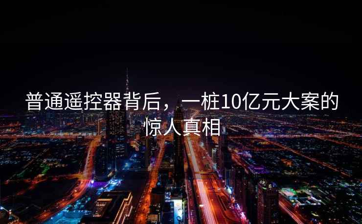 普通遙控器背后，一樁10億元大案的驚人真相