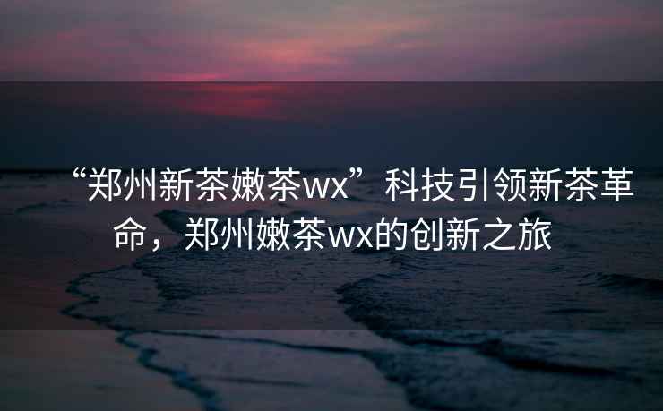 “鄭州新茶嫩茶wx”科技引領(lǐng)新茶革命，鄭州嫩茶wx的創(chuàng)新之旅