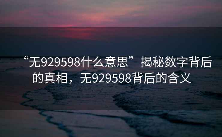 “無929598什么意思”揭秘?cái)?shù)字背后的真相，無929598背后的含義