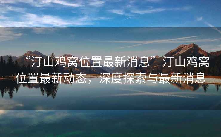 “汀山雞窩位置最新消息”汀山雞窩位置最新動態(tài)，深度探索與最新消息