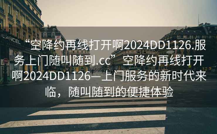 “空降約再線打開啊2024DD1126.服務(wù)上門隨叫隨到.cc”空降約再線打開啊2024DD1126—上門服務(wù)的新時(shí)代來臨，隨叫隨到的便捷體驗(yàn)