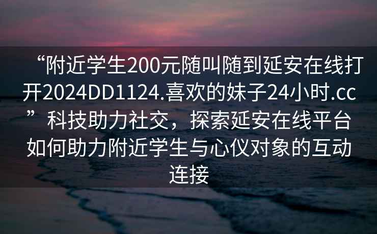 “附近學(xué)生200元隨叫隨到延安在線打開2024DD1124.喜歡的妹子24小時(shí).cc”科技助力社交，探索延安在線平臺(tái)如何助力附近學(xué)生與心儀對象的互動(dòng)連接