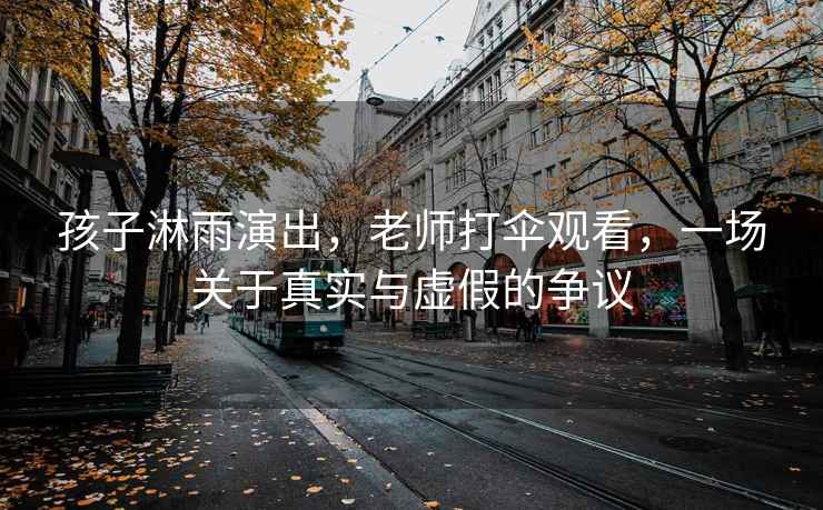孩子淋雨演出，老師打傘觀看，一場關于真實與虛假的爭議