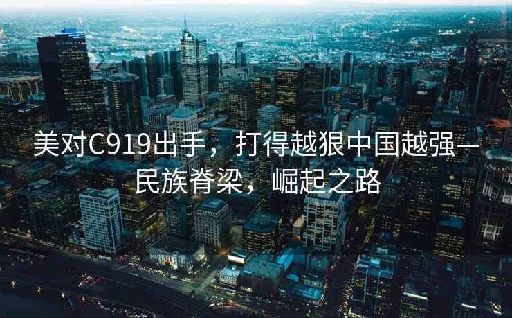 美對C919出手，打得越狠中國越強(qiáng)—民族脊梁，崛起之路
