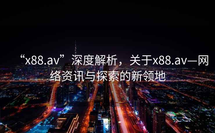 “x88.av”深度解析，關(guān)于x88.av—網(wǎng)絡(luò)資訊與探索的新領(lǐng)地