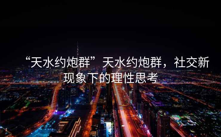 “天水約炮群”天水約炮群，社交新現(xiàn)象下的理性思考