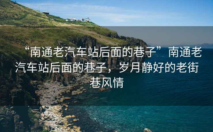 “南通老汽車站后面的巷子”南通老汽車站后面的巷子，歲月靜好的老街巷風(fēng)情