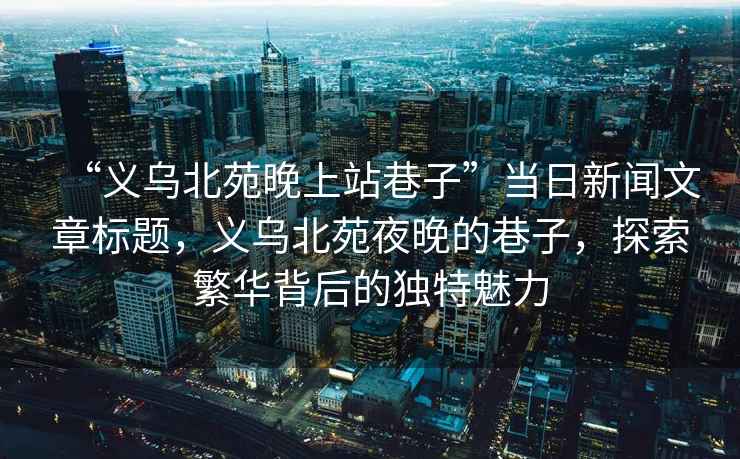 “義烏北苑晚上站巷子”當(dāng)日新聞文章標(biāo)題，義烏北苑夜晚的巷子，探索繁華背后的獨特魅力