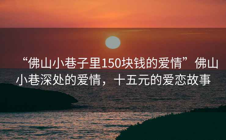 “佛山小巷子里150塊錢的愛情”佛山小巷深處的愛情，十五元的愛戀故事