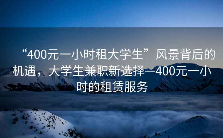 “400元一小時(shí)租大學(xué)生”風(fēng)景背后的機(jī)遇，大學(xué)生兼職新選擇—400元一小時(shí)的租賃服務(wù)