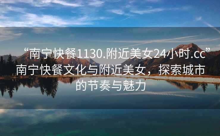 “南寧快餐1130.附近美女24小時.cc”南寧快餐文化與附近美女，探索城市的節(jié)奏與魅力