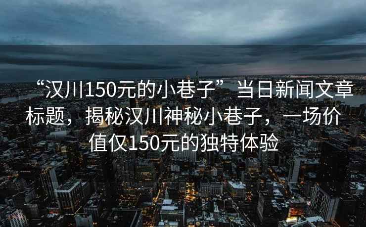 “漢川150元的小巷子”當日新聞文章標題，揭秘漢川神秘小巷子，一場價值僅150元的獨特體驗