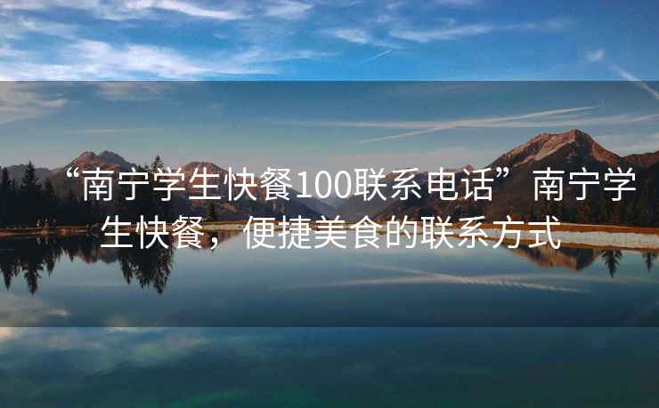 “南寧學(xué)生快餐100聯(lián)系電話”南寧學(xué)生快餐，便捷美食的聯(lián)系方式