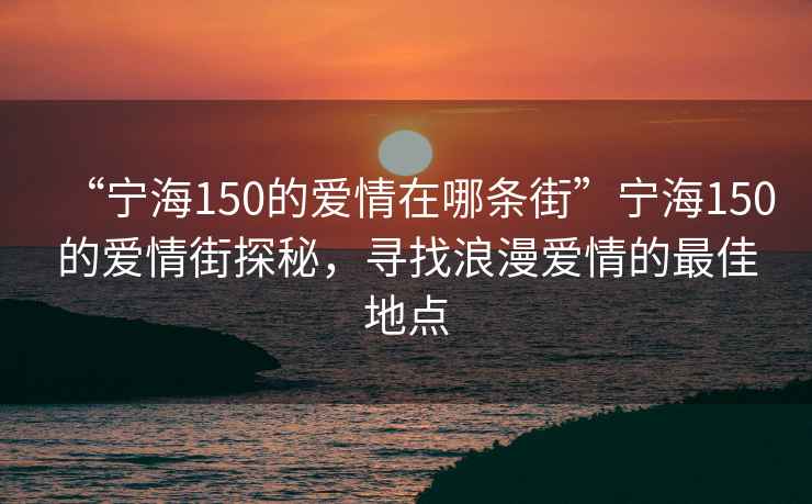 “寧海150的愛情在哪條街”寧海150的愛情街探秘，尋找浪漫愛情的最佳地點(diǎn)