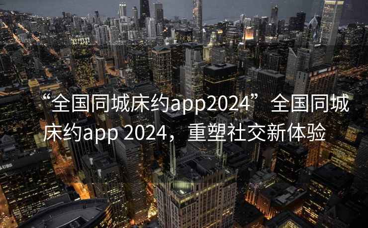 “全國(guó)同城床約app2024”全國(guó)同城床約app 2024，重塑社交新體驗(yàn)