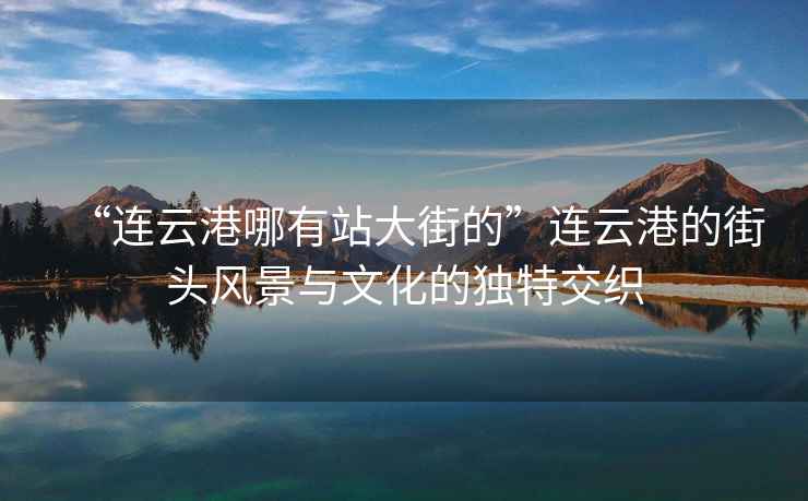“連云港哪有站大街的”連云港的街頭風(fēng)景與文化的獨(dú)特交織