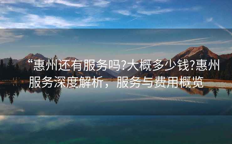 “惠州還有服務(wù)嗎?大概多少錢?惠州服務(wù)深度解析，服務(wù)與費(fèi)用概覽
