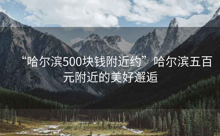 “哈爾濱500塊錢附近約”哈爾濱五百元附近的美好邂逅