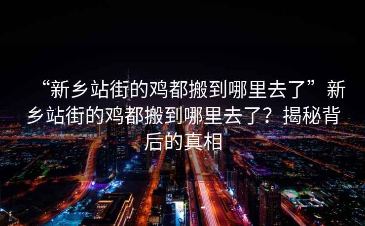 “新鄉(xiāng)站街的雞都搬到哪里去了”新鄉(xiāng)站街的雞都搬到哪里去了？揭秘背后的真相