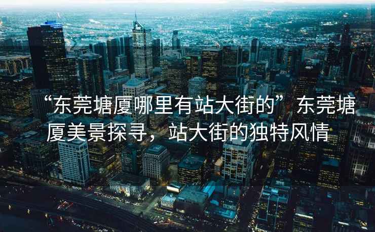 “東莞塘廈哪里有站大街的”東莞塘廈美景探尋，站大街的獨特風(fēng)情