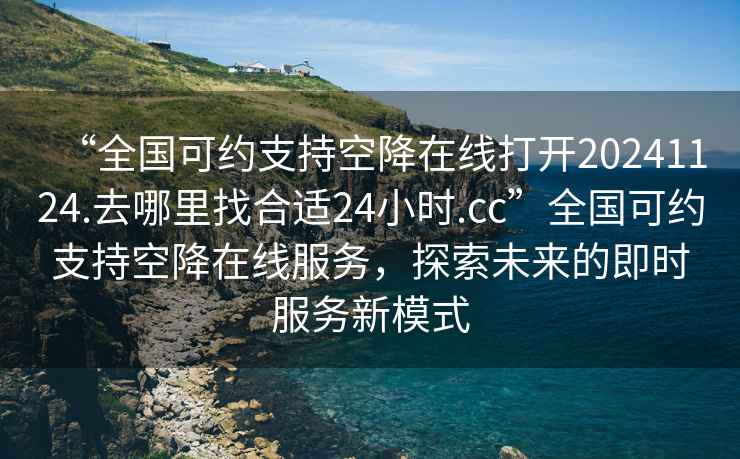 “全國(guó)可約支持空降在線打開(kāi)20241124.去哪里找合適24小時(shí).cc”全國(guó)可約支持空降在線服務(wù)，探索未來(lái)的即時(shí)服務(wù)新模式