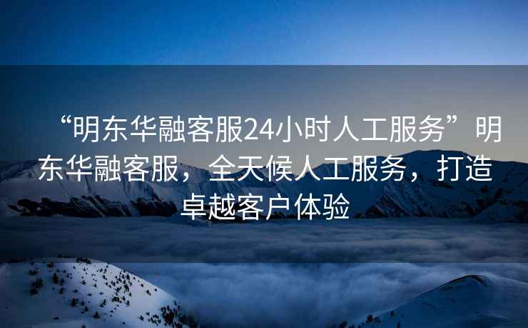 “明東華融客服24小時人工服務(wù)”明東華融客服，全天候人工服務(wù)，打造卓越客戶體驗