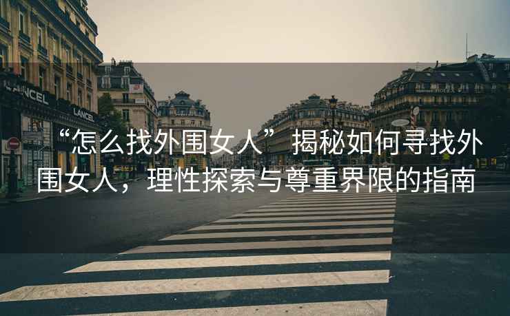 “怎么找外圍女人”揭秘如何尋找外圍女人，理性探索與尊重界限的指南