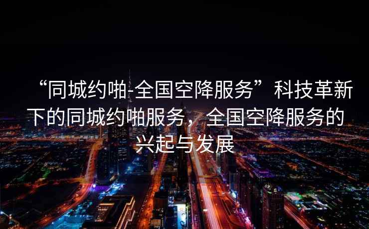 “同城約啪-全國空降服務(wù)”科技革新下的同城約啪服務(wù)，全國空降服務(wù)的興起與發(fā)展