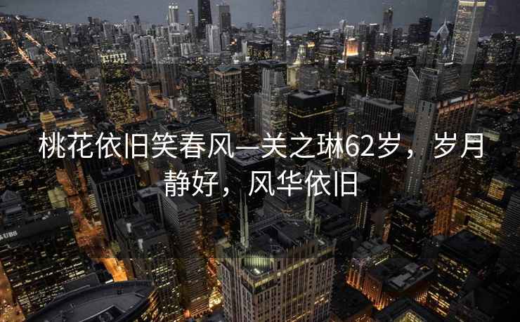 桃花依舊笑春風—關之琳62歲，歲月靜好，風華依舊