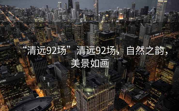 “清遠(yuǎn)92場(chǎng)”清遠(yuǎn)92場(chǎng)，自然之韻，美景如畫