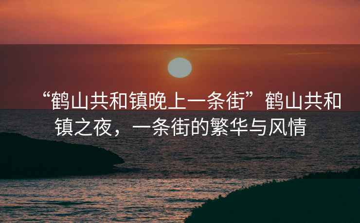 “鶴山共和鎮(zhèn)晚上一條街”鶴山共和鎮(zhèn)之夜，一條街的繁華與風(fēng)情
