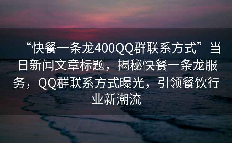 “快餐一條龍400QQ群聯(lián)系方式”當(dāng)日新聞文章標(biāo)題，揭秘快餐一條龍服務(wù)，QQ群聯(lián)系方式曝光，引領(lǐng)餐飲行業(yè)新潮流