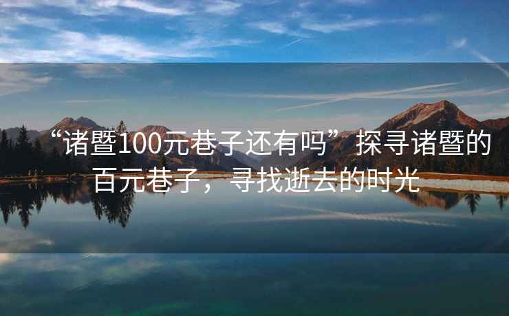 “諸暨100元巷子還有嗎”探尋諸暨的百元巷子，尋找逝去的時(shí)光