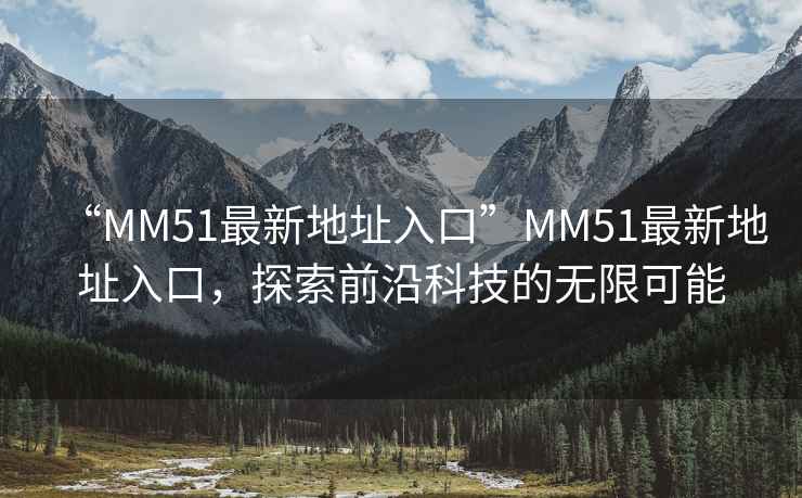 “MM51最新地址入口”MM51最新地址入口，探索前沿科技的無(wú)限可能