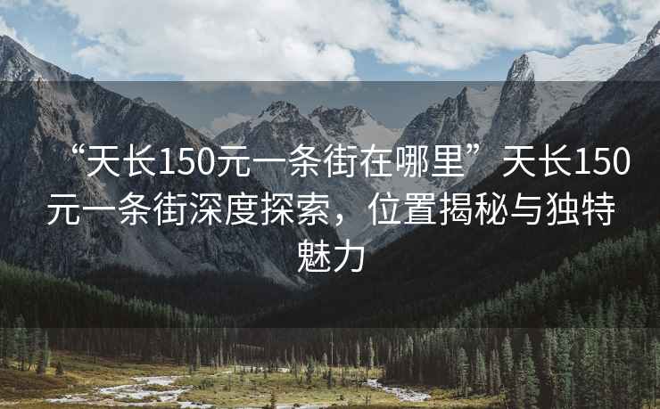 “天長150元一條街在哪里”天長150元一條街深度探索，位置揭秘與獨特魅力