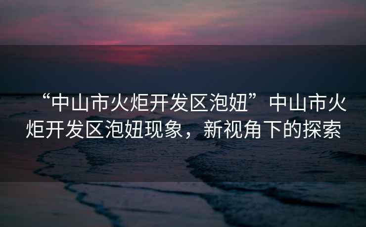 “中山市火炬開發(fā)區(qū)泡妞”中山市火炬開發(fā)區(qū)泡妞現(xiàn)象，新視角下的探索