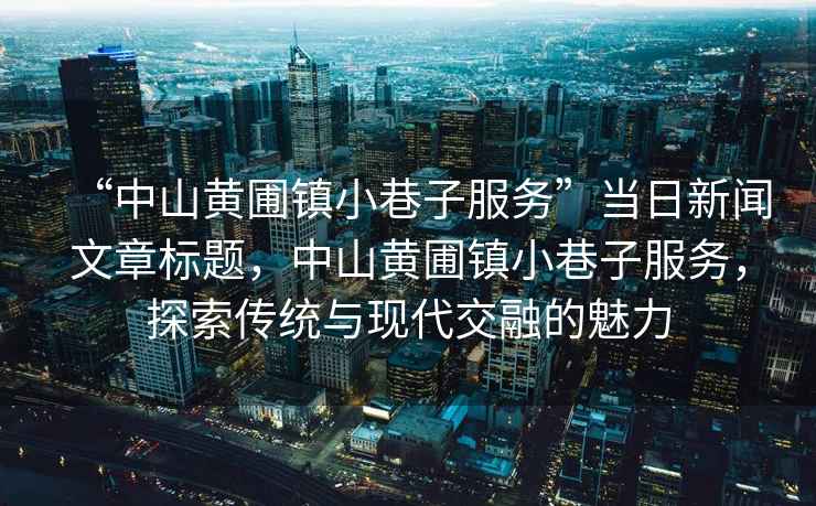 “中山黃圃鎮(zhèn)小巷子服務(wù)”當(dāng)日新聞文章標(biāo)題，中山黃圃鎮(zhèn)小巷子服務(wù)，探索傳統(tǒng)與現(xiàn)代交融的魅力