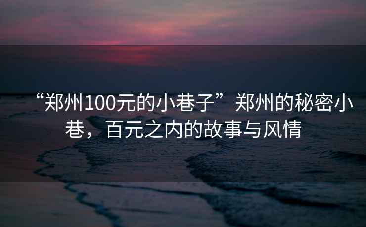 “鄭州100元的小巷子”鄭州的秘密小巷，百元之內(nèi)的故事與風(fēng)情