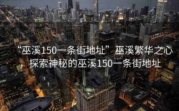 “巫溪150一條街地址”巫溪繁華之心，探索神秘的巫溪150一條街地址