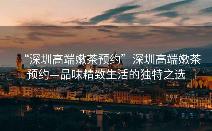 “深圳高端嫩茶預(yù)約”深圳高端嫩茶預(yù)約—品味精致生活的獨(dú)特之選