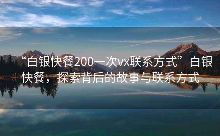 “白銀快餐200一次vx聯(lián)系方式”白銀快餐，探索背后的故事與聯(lián)系方式