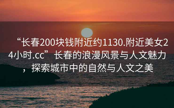 “長春200塊錢附近約1130.附近美女24小時.cc”長春的浪漫風(fēng)景與人文魅力，探索城市中的自然與人文之美